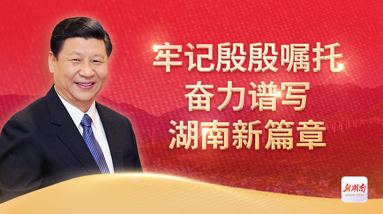 牢记殷殷嘱托 奋力谱写湖南新篇章