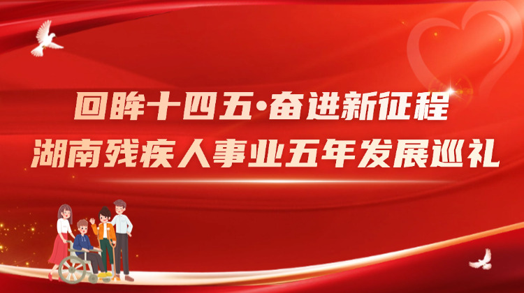 回眸“十四五”·奋进新征程 | 湖南残疾人事业五年发展回眸