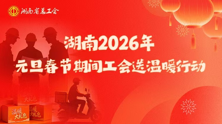 专题|湖南2026年元旦春节期间工会送温暖行动