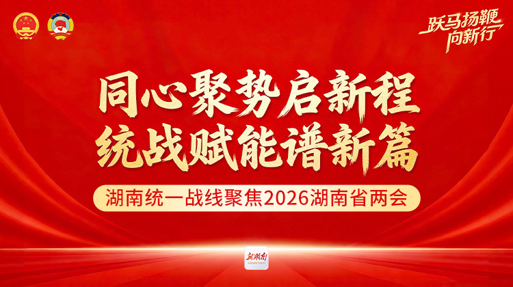 同心聚势启新程 统战赋能谱新篇——湖南统一战线聚焦2026湖南省两会
