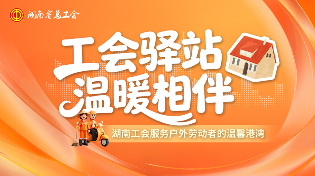 专题|工会驿站  温暖相伴——湖南工会服务户外劳动者的温馨港湾