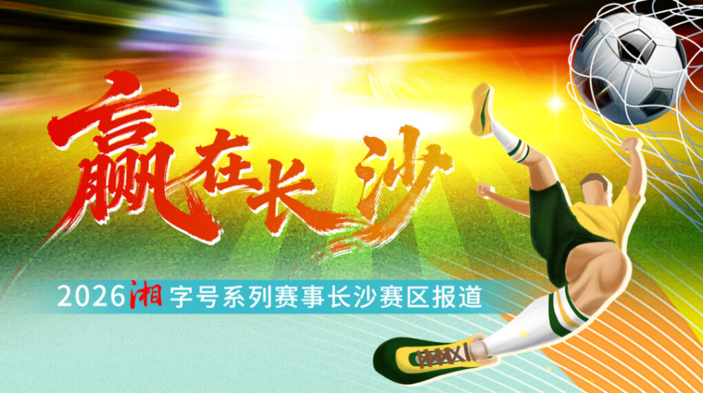 赢在长沙——2026“湘”字号系列赛事长沙赛区报道