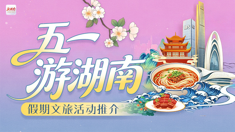 五一游湖南——假期文旅活动推介