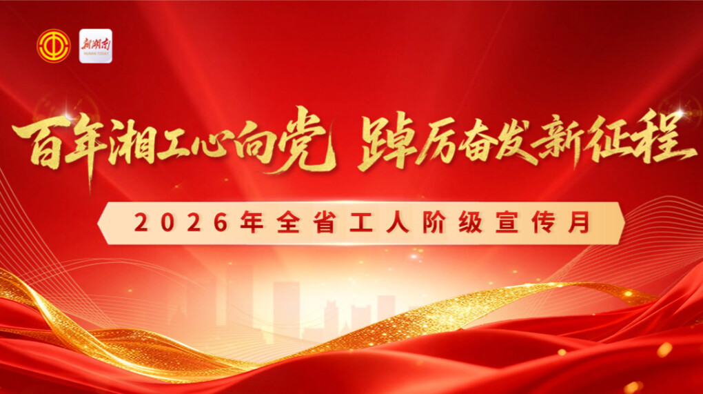 百年湘工心向党  踔厉奋发新征程——2026年全省工人阶级宣传月