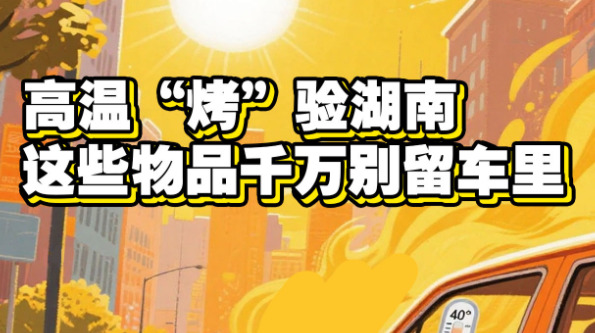 【长图】高温“烤”验湖南，这些物品千万别留车里