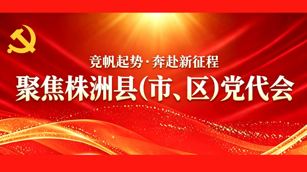 竞帆起势·奔赴新征程——聚焦株洲县（市、区）党代会