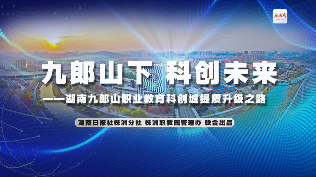 九郎山下 科创未来——湖南九郎山职教科创城提质升级之路