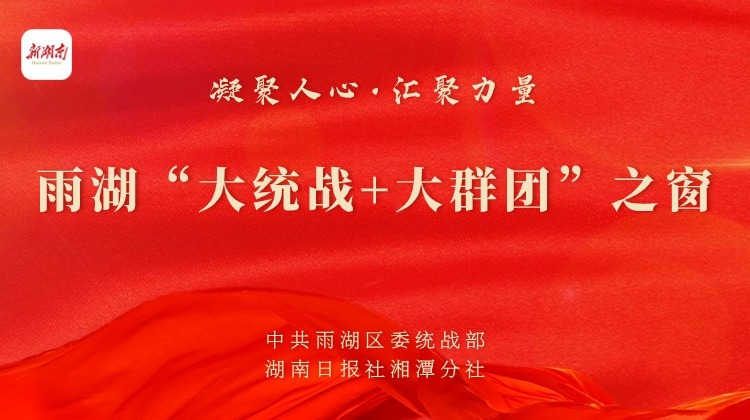 凝聚人心·汇聚力量 雨湖“大统战+大群团”之窗