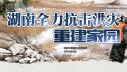 湖南全力抗击洪灾 重建家园
