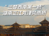 视频丨“三楚西南第一桥”——龙津风雨桥