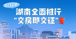 政策简读丨2022年湖南全面推行“交房即交证”