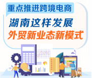 政策简读丨重点推进跨境电商 湖南这样发展外贸新业态新模式