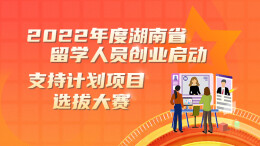 专题|2022年度湖南省留学人员创业启动支持计划项目选拔大赛来了！