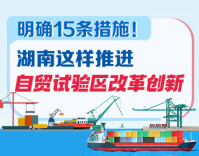 政策简读丨明确15条措施！湖南这样推进自贸试验区改革创新