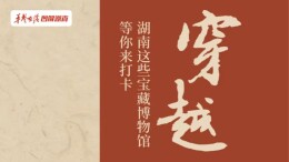 【长图】穿越历史长河！湖南这些宝藏博物馆等你来打卡