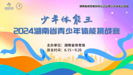 湖南第四届体育云动会│解锁亲子互动时光 “少年体能王”2024省青少年体能挑战赛15日开赛
