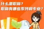 什么是职称？职称有哪些系列和专业？