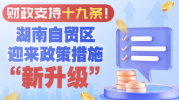 政策简读丨财政支持十九条！湖南自贸区迎来政策措施“新升级”