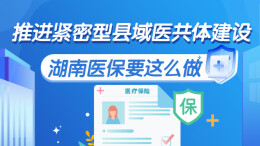 政策简读丨推进紧密型县域医共体建设 湖南医保要这么做