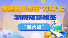 政策简读丨确保资金用在“刀刃”上！湖南预算改革“放大招”