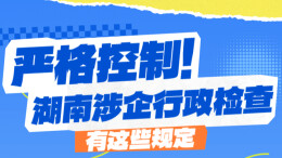 政策简读丨严格控制！湖南涉企行政检查有这些规定