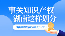 政策简读丨事关知识产权 湖南这样划分各级财政事权和支出责任