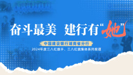 奋斗最美 建行有“她”——中国建设银行湖南省分行2024年度三八红旗手、三八红旗集体系列报道