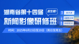 别错过！湖南省第十四届新闻影像研修班招生进行时