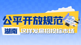 政策简读丨公平开放规范 湖南这样发展招投标市场