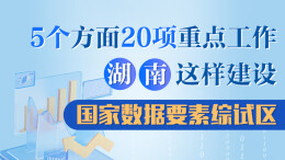 政策简读丨5个方面20项重点任务 湖南这样建设国家数据要素综试区