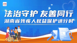 专题|法治守护 友善同行——湖南省残疾人权益保护进行时