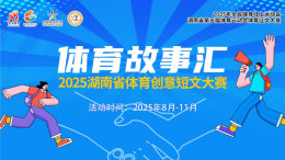湖南第五届体育云动会│快来参与！“体育故事汇”2025省体育创意短文大赛启动