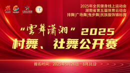 湖南第五届体育云动会│1384支队伍参赛 “云舞潇湘”2025村舞、社舞公开赛完赛