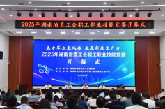 “主力军上主战场，发展新质生产力”2025年湖南省直工会职工职业技能竞赛成功举办