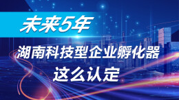 政策简读丨未来5年 湖南科技型企业孵化器这么认定