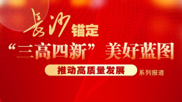 长沙锚定“三高四新”美好蓝图、推动高质量发展观察