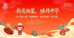 南北烹饪大师聚首京城！“健康湘菜” 融合培训（北京班）即将启幕