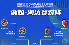 湘超淘汰赛半决赛对阵出炉：长沙VS永州