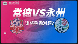 湘超有戏丨冠军只有一个！常德VS永州，谁将称霸湘超？