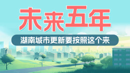 政策简读丨未来五年 湖南城市更新要按照这个来