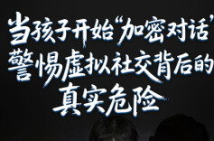 当孩子开始“加密对话”，警惕虚拟社交背后的真实危险