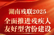湖南残联2025：全面推进残疾人友好型省份建设