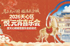 马上天心阁，福满长沙城——2026悦元宵喜乐会启幕 七大主场悦游天心，光影音乐市集灯会……解锁元宵N种玩法