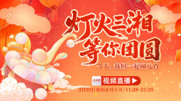 直播回顾｜灯火三湘，等你团圆！今天，我们一起闹元宵
