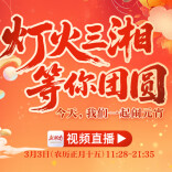视频直播｜灯火三湘，等你团圆！今天，我们一起闹元宵