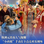 株洲元宵夜人气爆棚，“小孩姐”手表打卡点亮欢乐现场