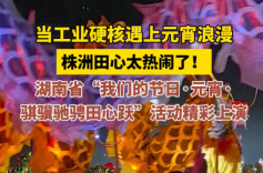 当工业硬核遇上元宵浪漫 株洲田心沸腾了！