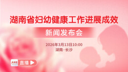 直播回顾丨“湖南省妇幼健康工作进展成效”新闻发布会