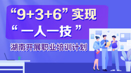 政策简读丨“9+3+6”实现“一人一技” 湖南开展职业培训计划