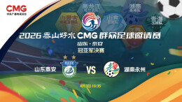 视频直播｜冠军争夺战！2026CMG群众足球邀请赛 山东泰安VS湖南永州
